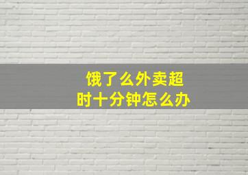 饿了么外卖超时十分钟怎么办