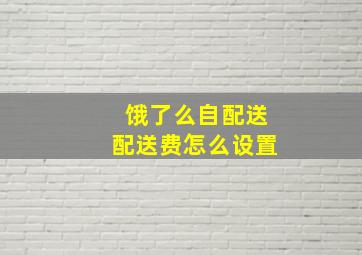 饿了么自配送配送费怎么设置