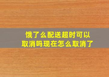 饿了么配送超时可以取消吗现在怎么取消了