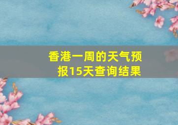 香港一周的天气预报15天查询结果