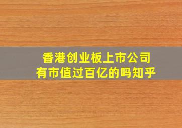 香港创业板上市公司有市值过百亿的吗知乎