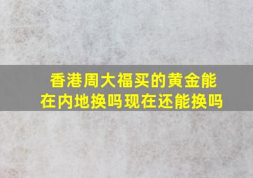 香港周大福买的黄金能在内地换吗现在还能换吗