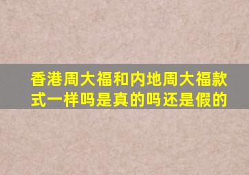 香港周大福和内地周大福款式一样吗是真的吗还是假的