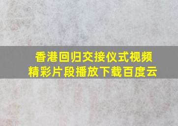 香港回归交接仪式视频精彩片段播放下载百度云