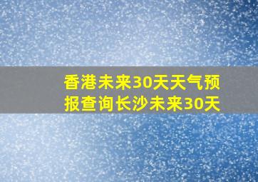 香港未来30天天气预报查询长沙未来30天