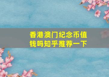 香港澳门纪念币值钱吗知乎推荐一下