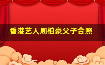 香港艺人周柏豪父子合照