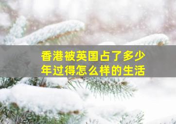 香港被英国占了多少年过得怎么样的生活