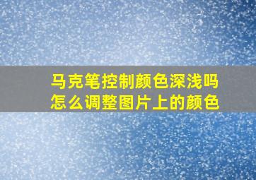 马克笔控制颜色深浅吗怎么调整图片上的颜色