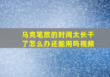 马克笔放的时间太长干了怎么办还能用吗视频