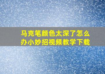 马克笔颜色太深了怎么办小妙招视频教学下载