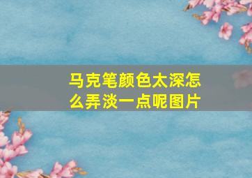 马克笔颜色太深怎么弄淡一点呢图片