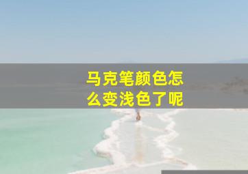 马克笔颜色怎么变浅色了呢