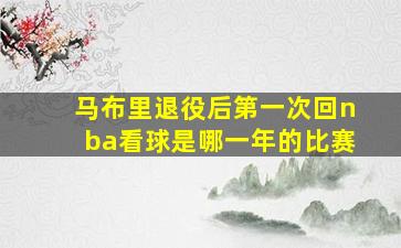 马布里退役后第一次回nba看球是哪一年的比赛