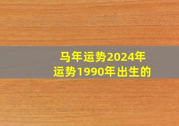 马年运势2024年运势1990年出生的