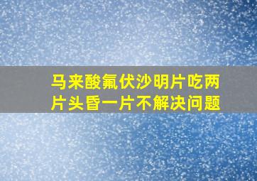 马来酸氟伏沙明片吃两片头昏一片不解决问题