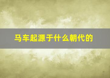 马车起源于什么朝代的