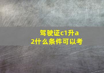 驾驶证c1升a2什么条件可以考