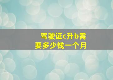 驾驶证c升b需要多少钱一个月