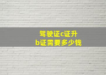 驾驶证c证升b证需要多少钱