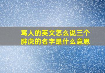 骂人的英文怎么说三个胖虎的名字是什么意思