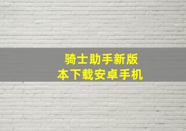 骑士助手新版本下载安卓手机