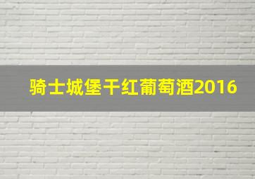 骑士城堡干红葡萄酒2016