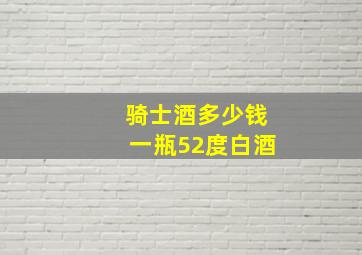 骑士酒多少钱一瓶52度白酒