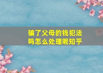 骗了父母的钱犯法吗怎么处理呢知乎