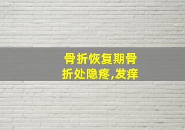 骨折恢复期骨折处隐疼,发痒