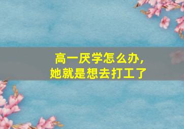 高一厌学怎么办,她就是想去打工了