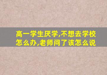 高一学生厌学,不想去学校怎么办,老师问了该怎么说