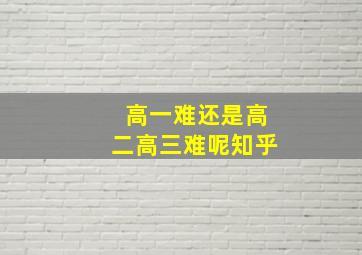 高一难还是高二高三难呢知乎