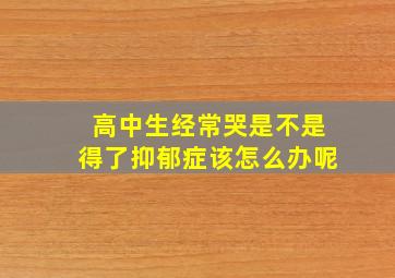 高中生经常哭是不是得了抑郁症该怎么办呢