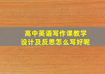 高中英语写作课教学设计及反思怎么写好呢