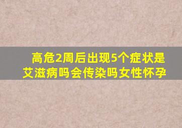 高危2周后出现5个症状是艾滋病吗会传染吗女性怀孕