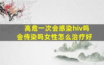 高危一次会感染hiv吗会传染吗女性怎么治疗好