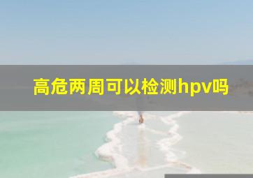 高危两周可以检测hpv吗