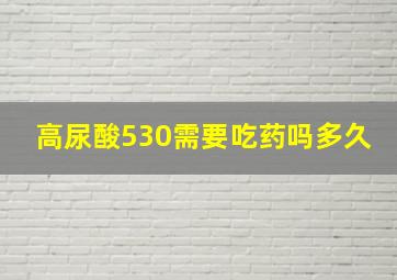 高尿酸530需要吃药吗多久