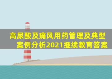 高尿酸及痛风用药管理及典型案例分析2021继续教育答案