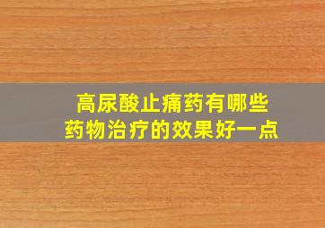 高尿酸止痛药有哪些药物治疗的效果好一点