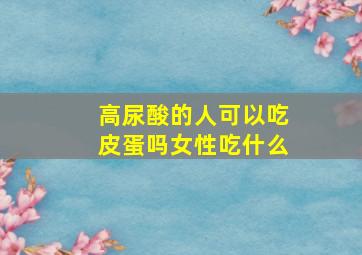 高尿酸的人可以吃皮蛋吗女性吃什么