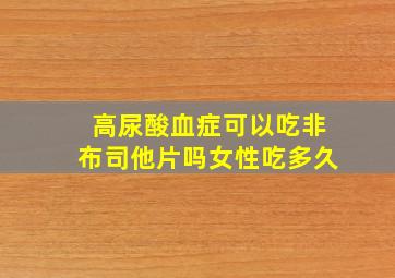 高尿酸血症可以吃非布司他片吗女性吃多久