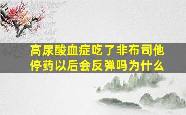 高尿酸血症吃了非布司他停药以后会反弹吗为什么