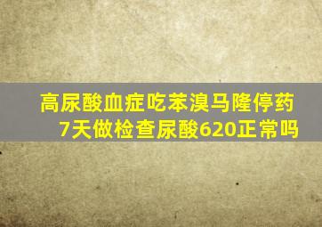 高尿酸血症吃苯溴马隆停药7天做检查尿酸620正常吗