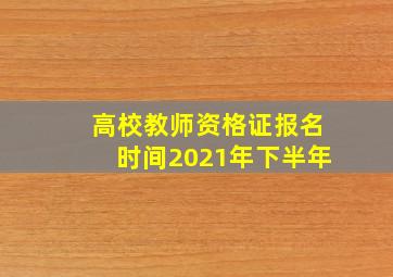 高校教师资格证报名时间2021年下半年