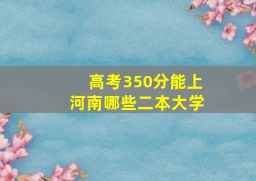 高考350分能上河南哪些二本大学