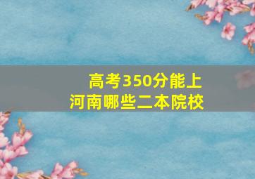 高考350分能上河南哪些二本院校