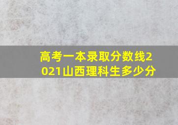 高考一本录取分数线2021山西理科生多少分