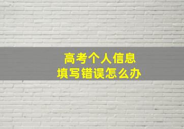 高考个人信息填写错误怎么办